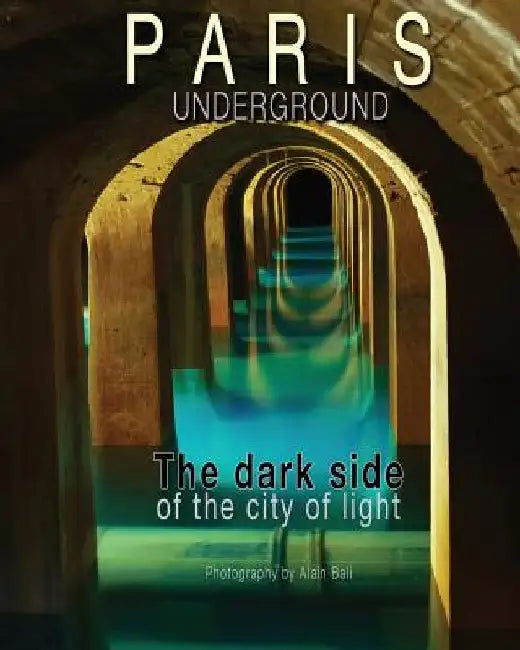 Paris Underground: The dark side of the city of light by Alain Bali