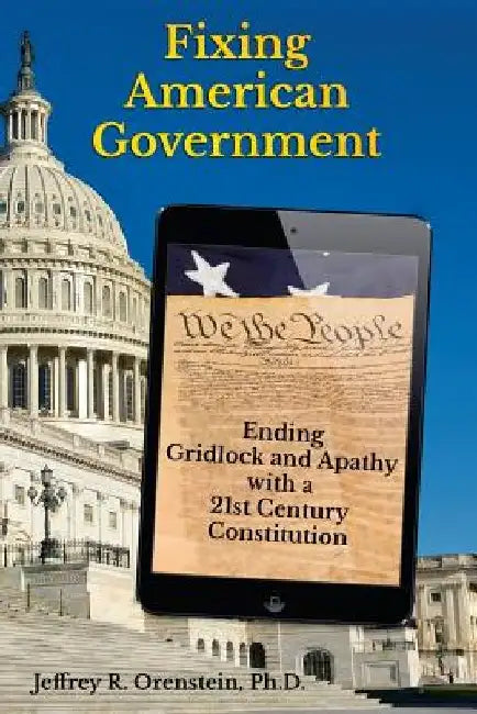 Fixing American Government: Ending Gridlock and Apathy with a 21st Century Constitution by Jeffrey R. Orenstein Ph. D.