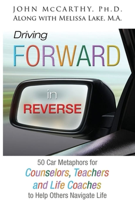 Driving Forward in Reverse: 50 Car Metaphors for Counselors, Teachers, and Life Coaches to Help Others Navigate Life by John McCarthy