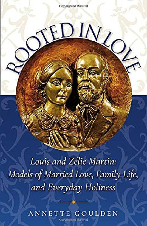 Rooted in Love: Louis and Zélie Martin: Models of Married Love, Family Life, and Everyday Holiness by Annette Goulden