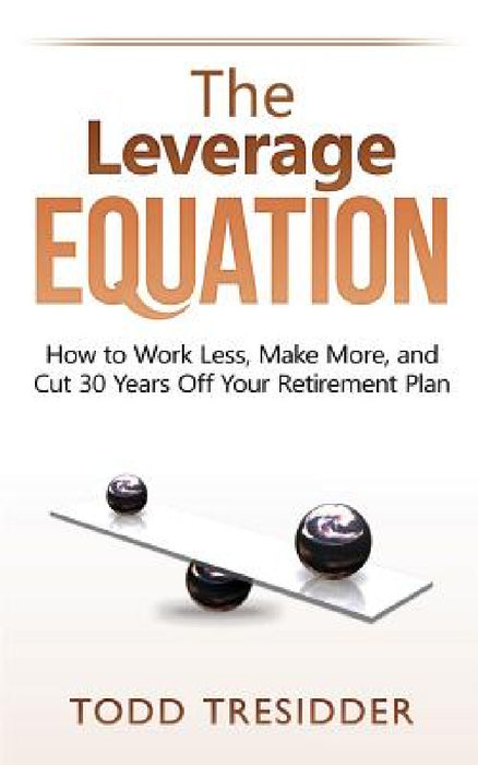 The Leverage Equation: How to Work Less, Make More, and Cut 30 Years Off Your Retirement Plan by Todd R. Tresidder