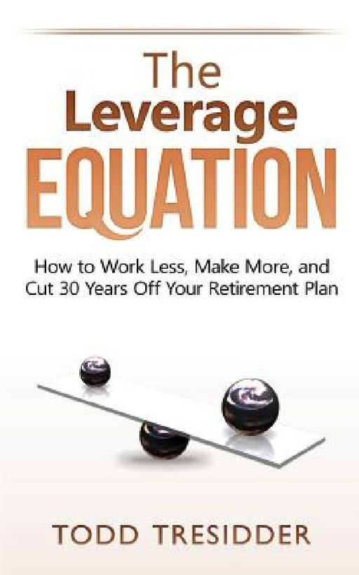 The Leverage Equation: How to Work Less, Make More, and Cut 30 Years Off Your Retirement Plan by Todd R. Tresidder