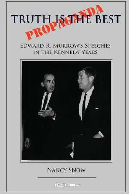 Truth is the Best Propaganda: Edward R. Murrow's Speeches in the Kennedy Years by Nancy Snow