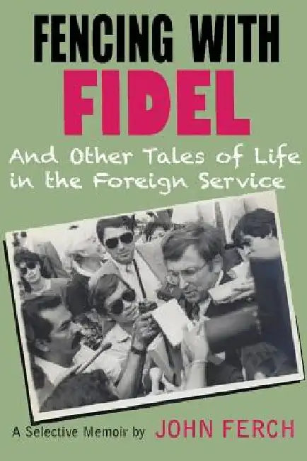 Fencing with Fidel and Other Tales of Life in the Foreign Service: A Selective M by John Ferch