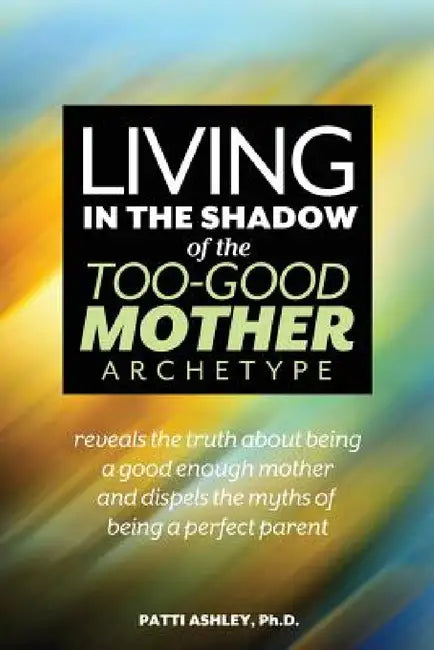 Living in the Shadow of the Too-Good Mother Archetype by Patti Ashley
