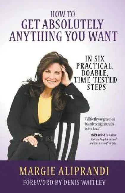 How to Get Absolutely Anything You Want: In Six Practical, Doable, Time-Tested Steps by Margie Aliprandi