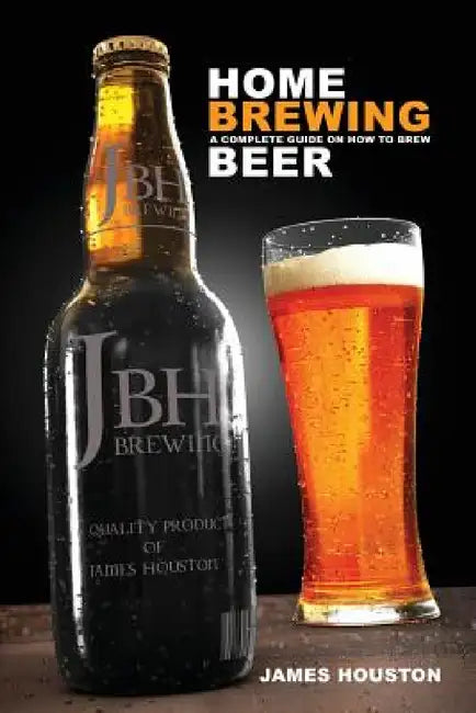 Home Brewing: A Complete Guide on How to Brew Beer by James Houston