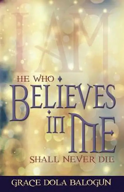 He Who Believes in Me Shall Never Die by Grace Dola Balogun