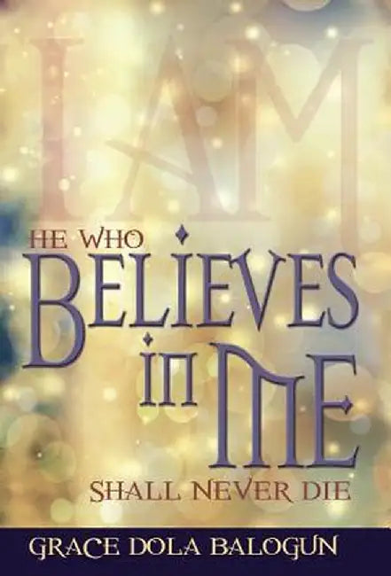 He Who Believes in Me Shall Never Die by Grace Dola Balogun