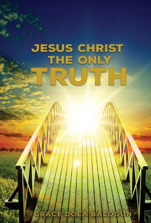 Jesus Christ The Only Truth: The Only Truth by Grace Dola Balogun