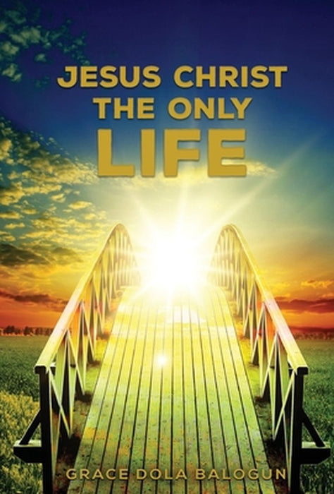 Jesus Christ The Only Life: The Only Life by Grace Dola Balogun