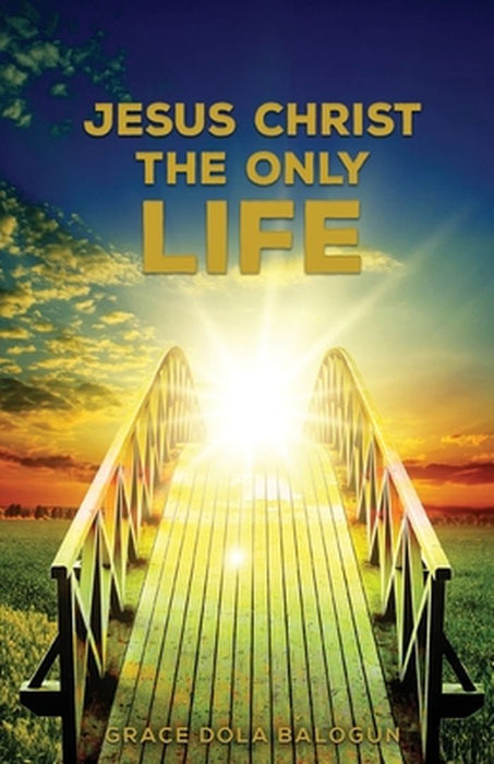 Jesus Christ The Only Life: The Only Life by Grace Dola Balogun