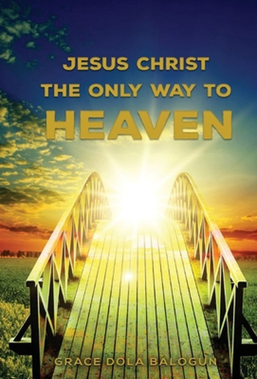 Jesus Christ The Only Way: Jesus Christ The Only Way To Heaven by Grace Dola Balogun