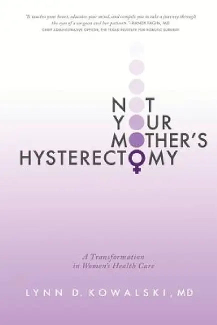 Not Your Mother's Hysterectomy: A Transformation in Women's Health Care by Lynn D. Kowalski MD