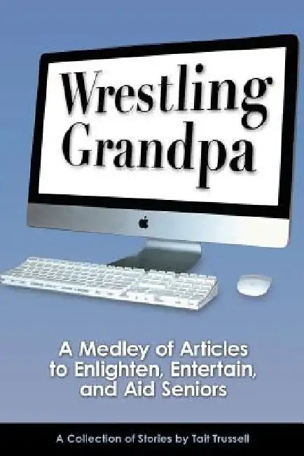 Wrestling Grandpa: A Medley of Articles to Enlighten, Entertain and Aid Seniors by Tait Trussell