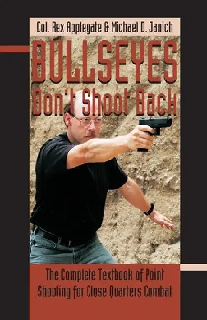 Bullseyes Don't Shoot Back: The Complete Textbook of Point Shooting for Close Quarters Combat by Rex Applegate