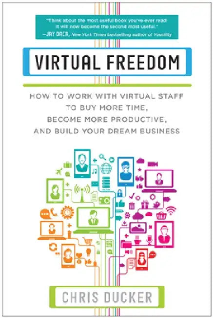 Virtual Freedom: How to Work with Virtual Staff to Buy More Time, Become More Productive, and Build Your Dream Business by Chris C. Ducker