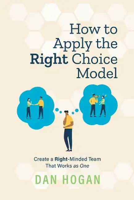 How to Apply the Right Choice Model: Create a Right-Minded Team That Works as One by Dan Hogan