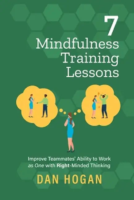 7 Mindfulness Training Lessons: Improve Teammates' Ability to Work as One with Right-Minded Thinking by Dan Hogan