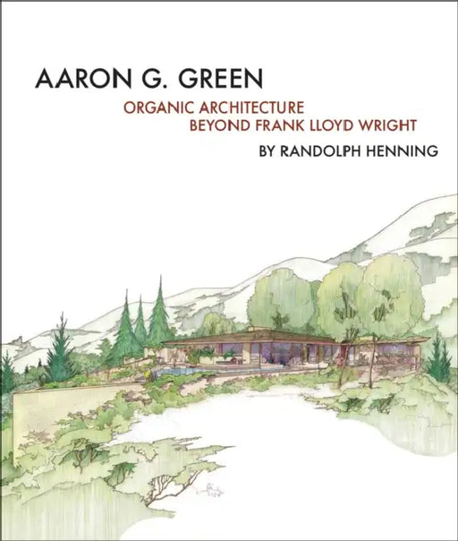 Aaron G. Green: Organic Architecture Beyond Frank Lloyd Wright by Allan Wright Green, Randolph C. Henning, Jan Novie