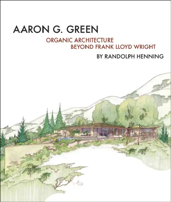Aaron G. Green: Organic Architecture Beyond Frank Lloyd Wright by Allan Wright Green, Randolph C. Henning, Jan Novie