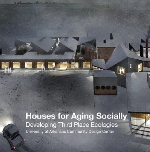 Houses for Aging Socially: Developing Third Place Ecologies by University of Arkansas