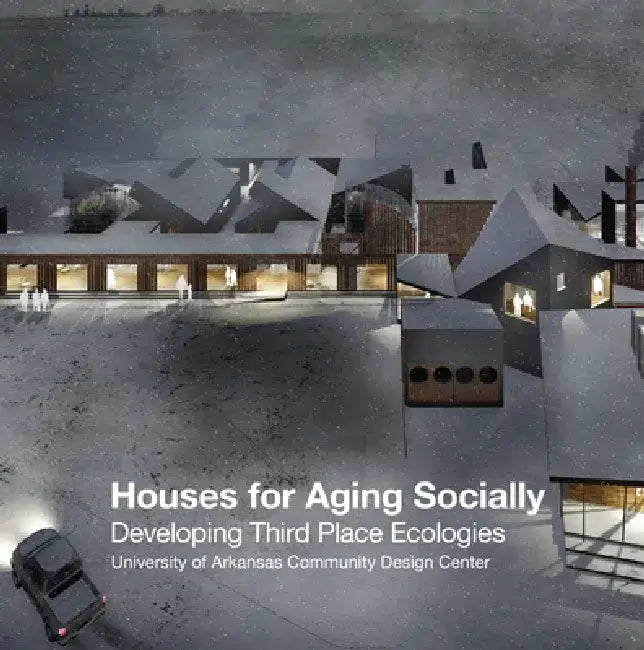 Houses for Aging Socially: Developing Third Place Ecologies by University of Arkansas