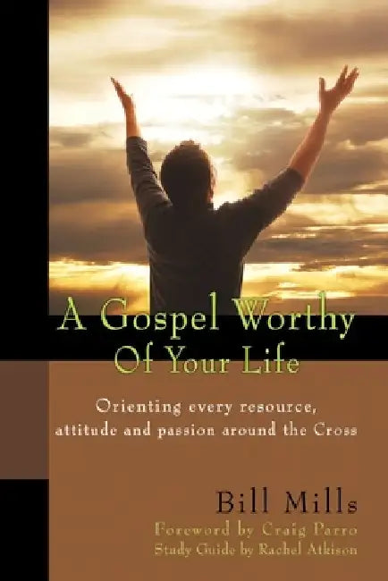 A Gospel Worthy of Your Life: Orienting Every Resource, Attitude and Passion Around the Cross by Craig Parro