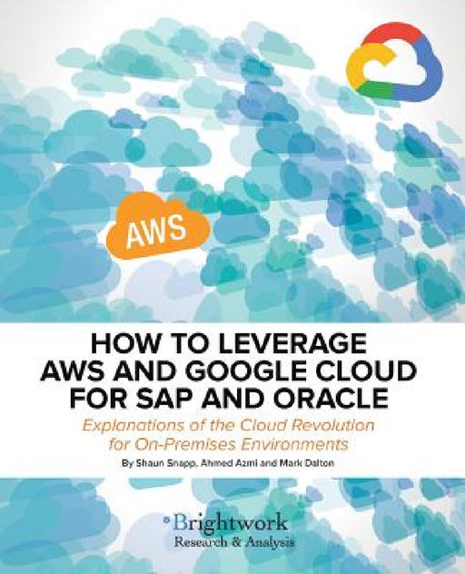 How to Leverage Aws and Google Cloud for SAP and Oracle: Explanations of the Cloud Revolution for On-Premises Environments by Shaun Snapp, Ahmed Azmi, Mark Dalton