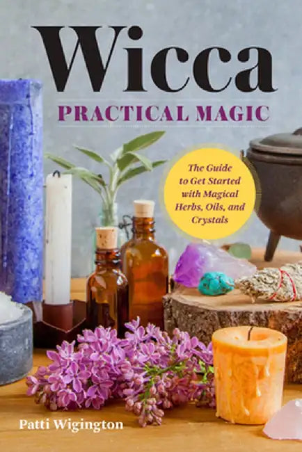 Wicca Practical Magic: The Guide to Get Started with Magical Herbs, Oils, and Crystals by Patti Wigington