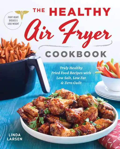 The Healthy Air Fryer Cookbook: Truly Healthy Fried Food Recipes with Low Salt, Low Fat, and Zero Guilt by Linda Johnson Larsen