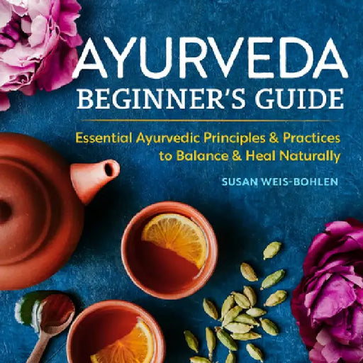 Ayurveda Beginner's Guide: Essential Ayurvedic Principles and Practices to Balance and Heal Naturally by Susan Weis-Bohlen