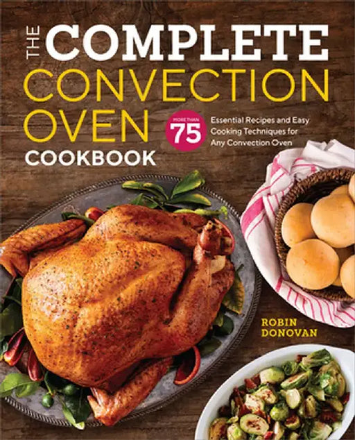 The Complete Convection Oven Cookbook: 75 Essential Recipes and Easy Cooking Techniques for Any Convection Oven by Robin Donovan