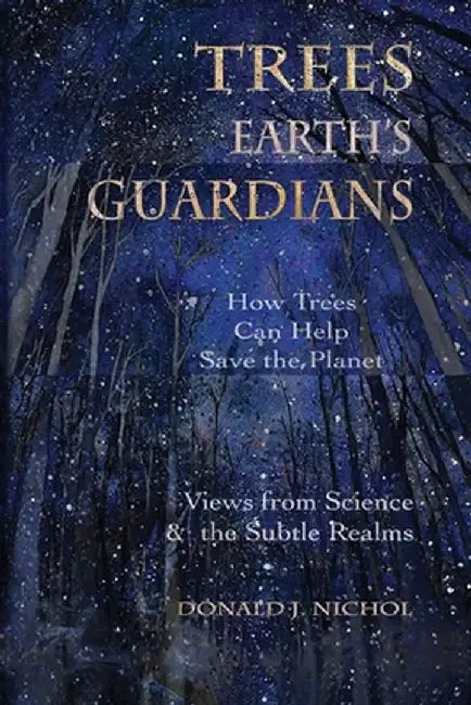 Trees, Earth's Guardians: How Trees Can Help Save the Planet: Views from Science and the Subtle Realms by Donald J. Nichol