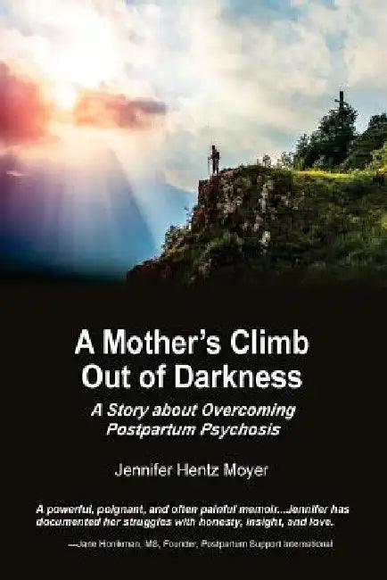 A Mother's Climb Out Of Darkness: A Story about Overcoming Postpartum Psychosis by Jennifer H. Moyer