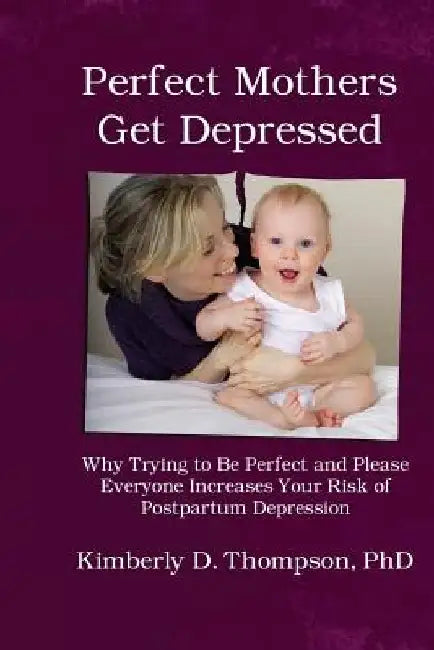Perfect Mothers Get Depressed: Why trying to be perfect, not speaking up, and always trying to please everyone increases your risk of postpartum depr by Kimberly Thompson