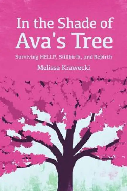 In the Shade of Ava's Tree: Surviving HELLP, Stillbirth, and Rebirth by Melissa Krawecki