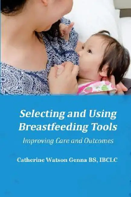 Selecting and Using Breastfeeding Tools: Improving Care and Outcomes by Catherine Watson Genna