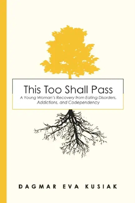 This Too Shall Pass: A Young Woman's Recovery from Eating Disorders, Addictions, and Codependency by Dagmar Eva Kusiak