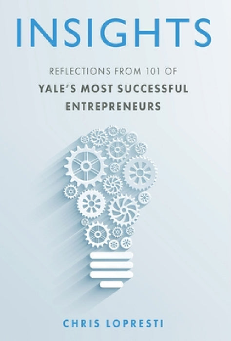 Insights: Reflections from 101 of Yale's Most Successful Entrepreneurs by Chris Lopresti