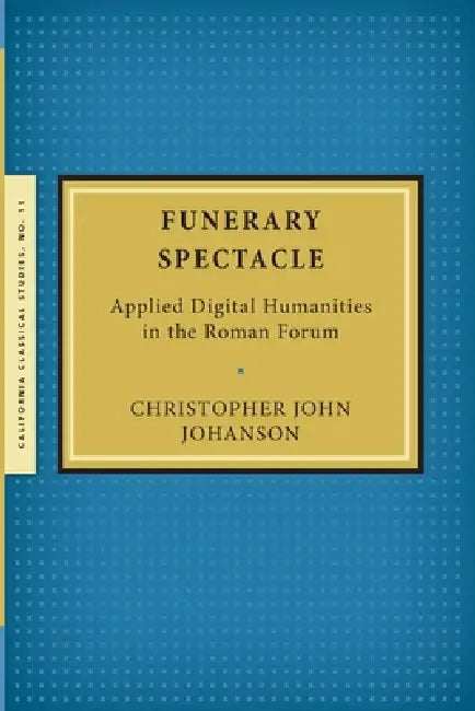 Funerary Spectacle: Applied Digital Humanities in the Roman Forum by Christopher John Johanson