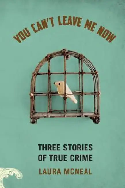 You Can't Leave Me Now: Three Stories of True Crime by Laura McNeal