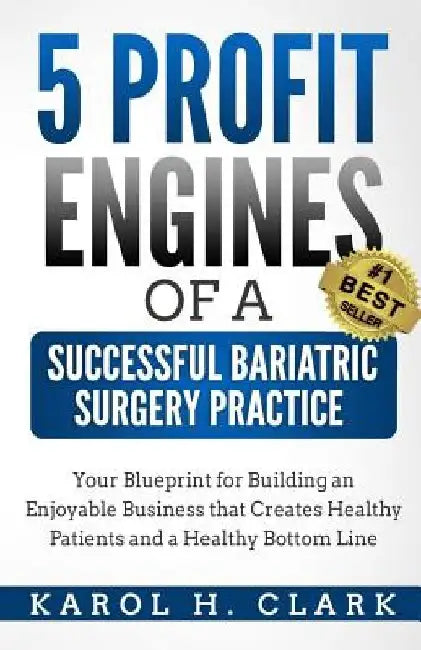 5 Profit Engines of a Successful Bariatric Surgery Practice: Blueprint for Building an Enjoyable Business That Creates Healthy Patients and a Healthy by Karol H. Clark