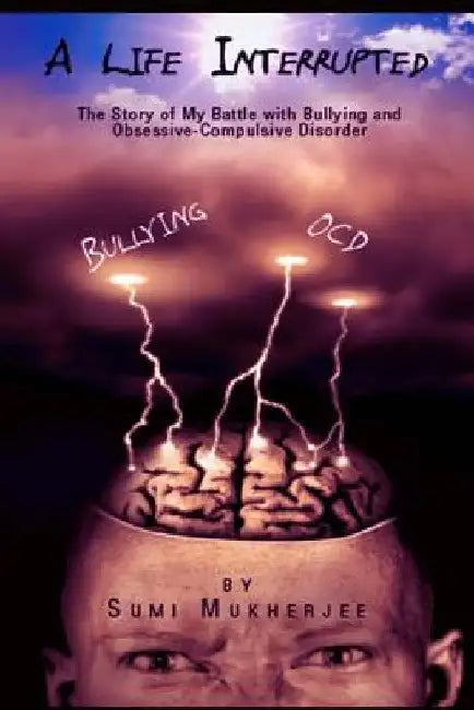 A Life Interrupted the Story of My Battle with Bullying and Obsessive-Compulsive Disorder by Sumi Mukherjee
