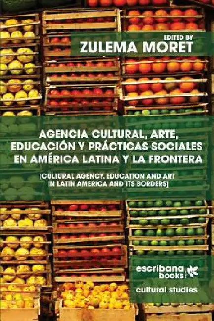 Agencia cultural, arte, educación y prácticas sociales en América Latina y la frontera - Cultural Agency, Art and Education in Latin America and its B by Moret, Zulema