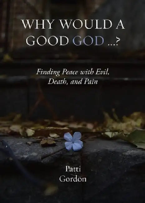 Why Would a Good God ...?: Finding Peace with Evil, Death, and Pain by Patti Gordon