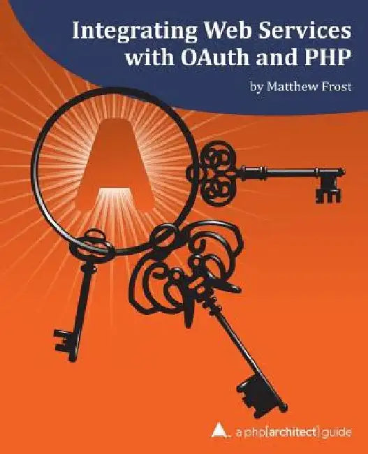Integrating Web Services with OAuth and PHP: A php[architect] Guide by Matthew Frost