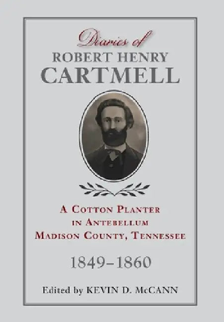 Diaries of Robert Henry Cartmell: A Cotton Planter in Antebellum Madison County, Tennessee, 1849-1860 by Kevin D. McCann