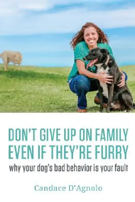 Don't Give Up On Family, Even If They're Furry: Why Your Dog's Bad Behavior is Your Fault by Candace Canty