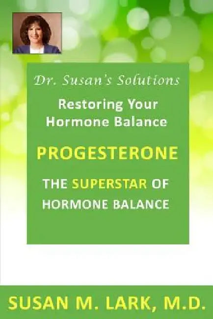 Dr. Susan's Solutions: Progesterone - The Superstar of Hormone Balance: The Superstar of Hormone Balance by Susan M. Lark M. D.